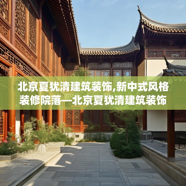 北京夏犹清建筑装饰,新中式风格装修院落—北京夏犹清建筑装饰439.a315b316c319fgy.326fdsfds