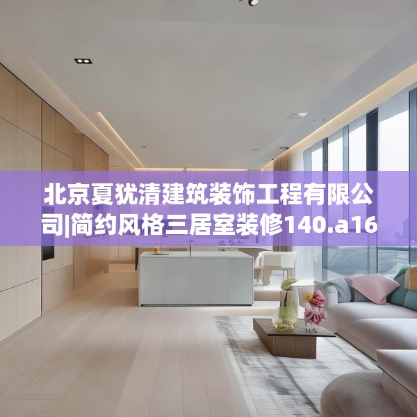 北京夏犹清建筑装饰工程有限公司|简约风格三居室装修140.a16b17c20fgy.27xczxv