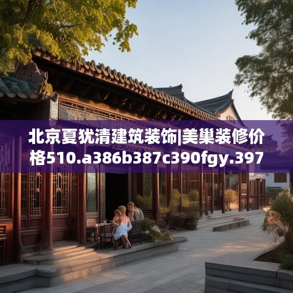 北京夏犹清建筑装饰|美巢装修价格510.a386b387c390fgy.397dsfds