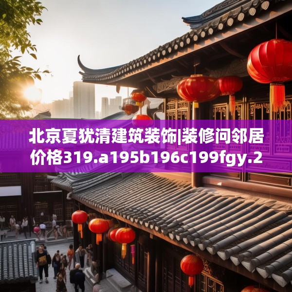 北京夏犹清建筑装饰|装修问邻居价格319.a195b196c199fgy.206poiy