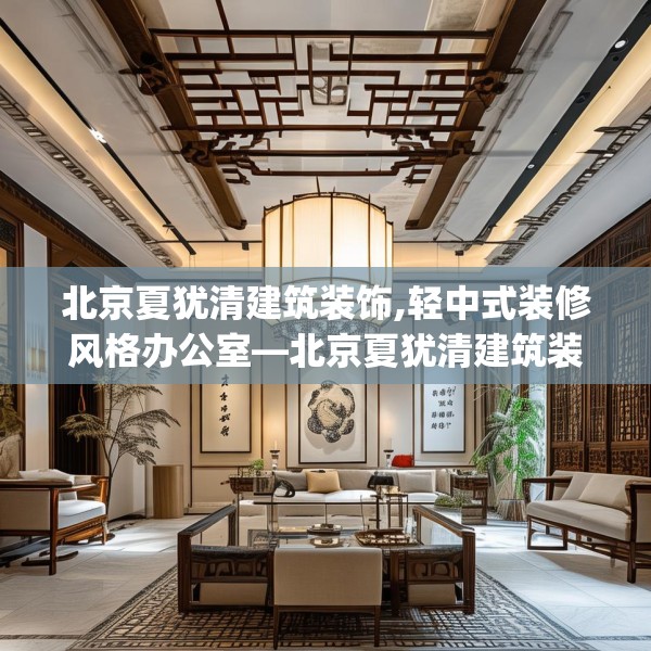 北京夏犹清建筑装饰,轻中式装修风格办公室—北京夏犹清建筑装饰126.a2b3c6fgy.13nbn