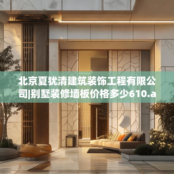 北京夏犹清建筑装饰工程有限公司|别墅装修墙板价格多少610.a486b487c490fgy.497dewqe