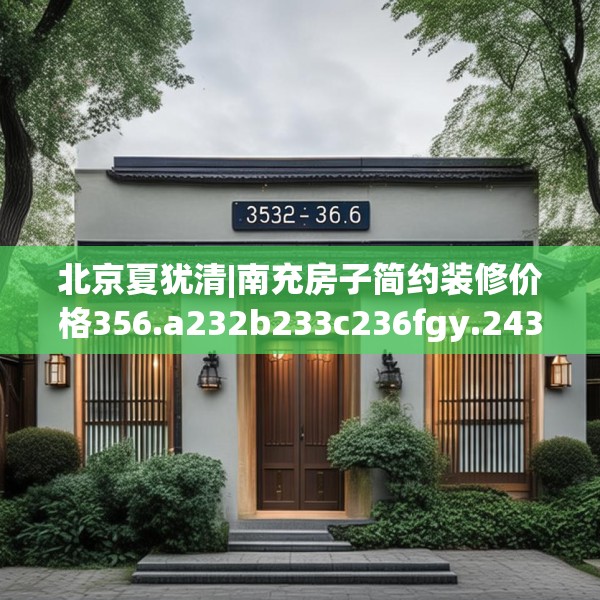 北京夏犹清|南充房子简约装修价格356.a232b233c236fgy.243xczxv