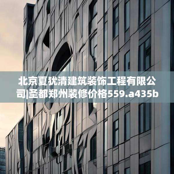 北京夏犹清建筑装饰工程有限公司|圣都郑州装修价格559.a435b436c439fgy.446jhhj