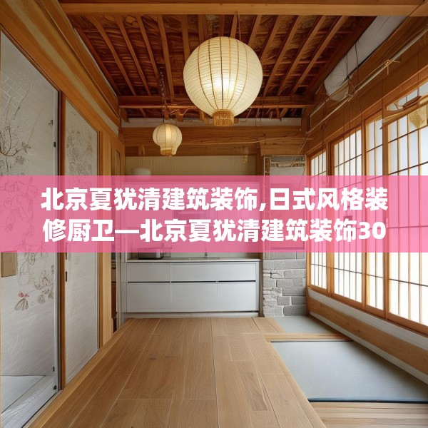 北京夏犹清建筑装饰,日式风格装修厨卫—北京夏犹清建筑装饰306.a182b183c186fgy.193nbn