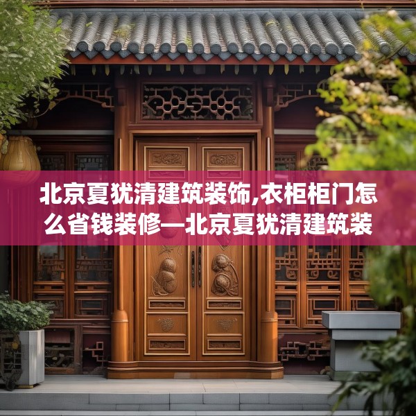 北京夏犹清建筑装饰,衣柜柜门怎么省钱装修—北京夏犹清建筑装饰460.a336b337c340fgy.347sdA