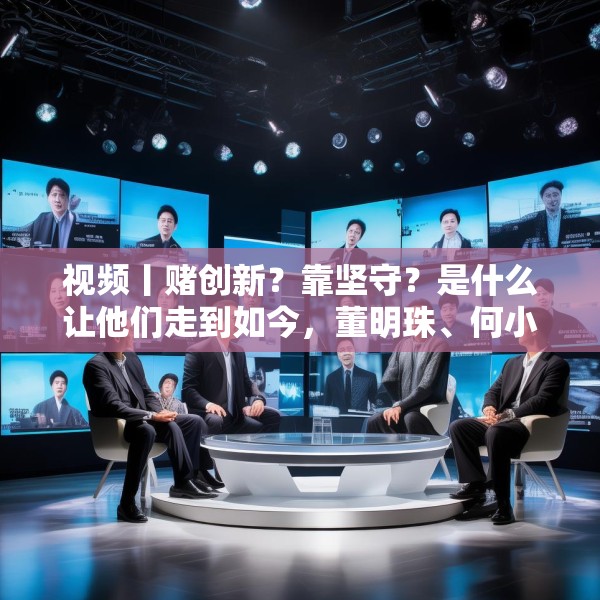 视频丨赌创新？靠坚守？是什么让他们走到如今，董明珠、何小鹏、齐向东、冷友斌谈创新与坚守