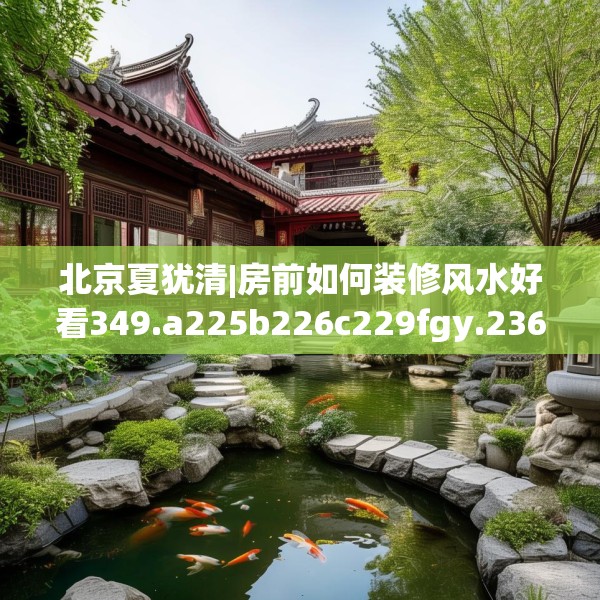 北京夏犹清|房前如何装修风水好看349.a225b226c229fgy.236fdsfds