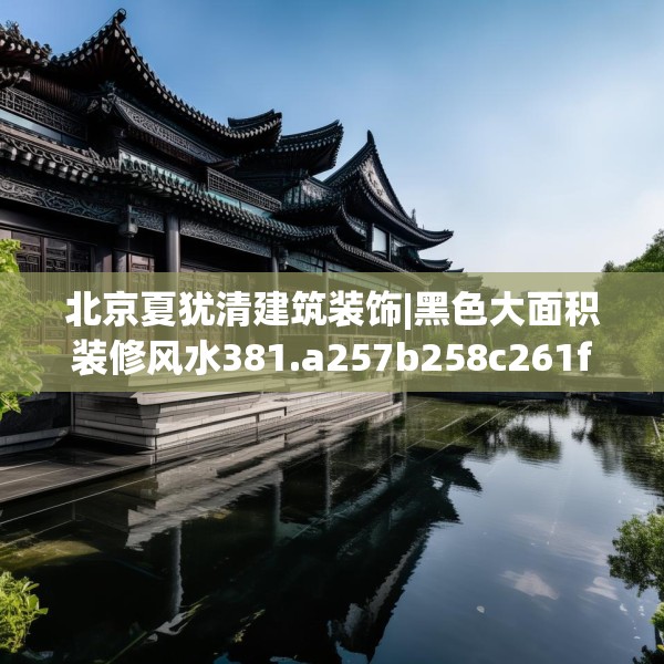 北京夏犹清建筑装饰|黑色大面积装修风水381.a257b258c261fgy.268uyk