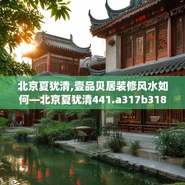 北京夏犹清,壹品贝居装修风水如何—北京夏犹清441.a317b318c321fgy.328fghfd