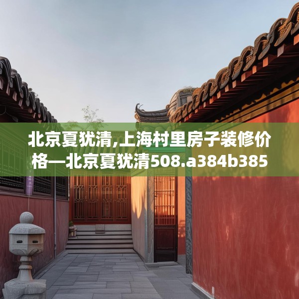 北京夏犹清,上海村里房子装修价格—北京夏犹清508.a384b385c388fgy.395htyj