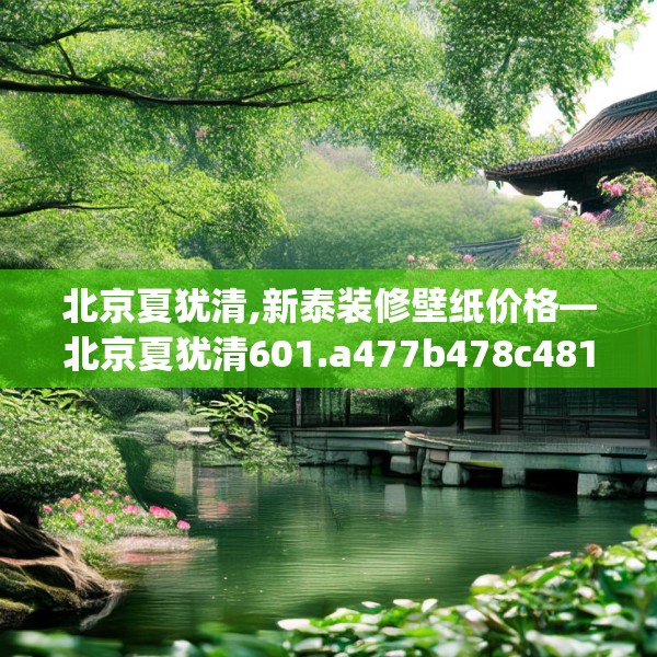 北京夏犹清,新泰装修壁纸价格—北京夏犹清601.a477b478c481fgy.488fdsfds