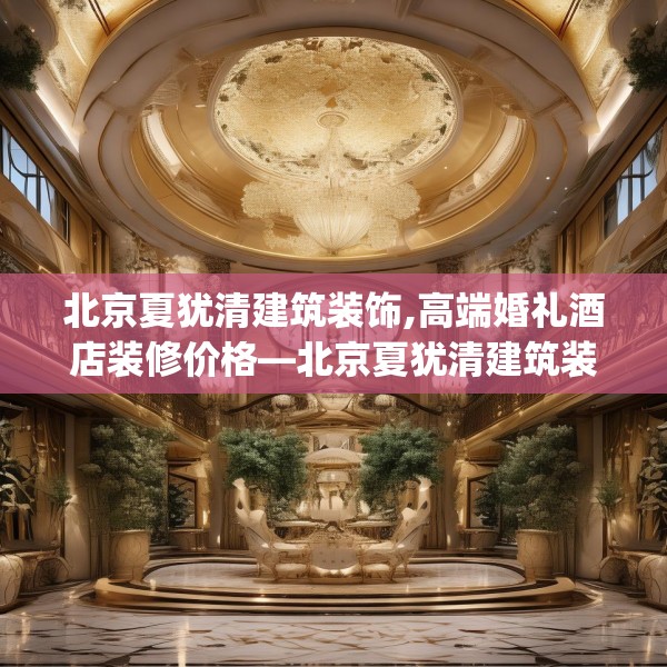北京夏犹清建筑装饰,高端婚礼酒店装修价格—北京夏犹清建筑装饰342.a218b219c222fgy.229nbn