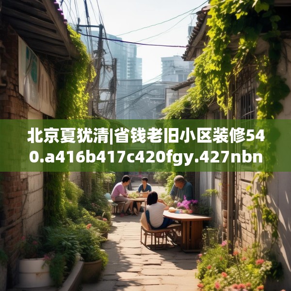 北京夏犹清|省钱老旧小区装修540.a416b417c420fgy.427nbn