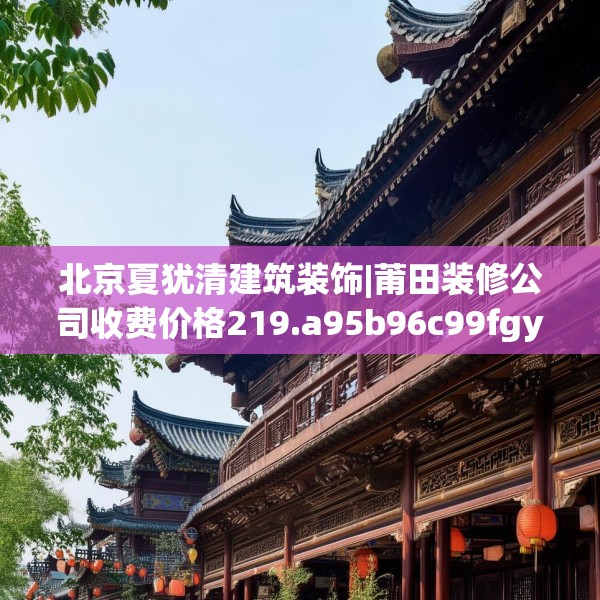 北京夏犹清建筑装饰|莆田装修公司收费价格219.a95b96c99fgy.106uyk