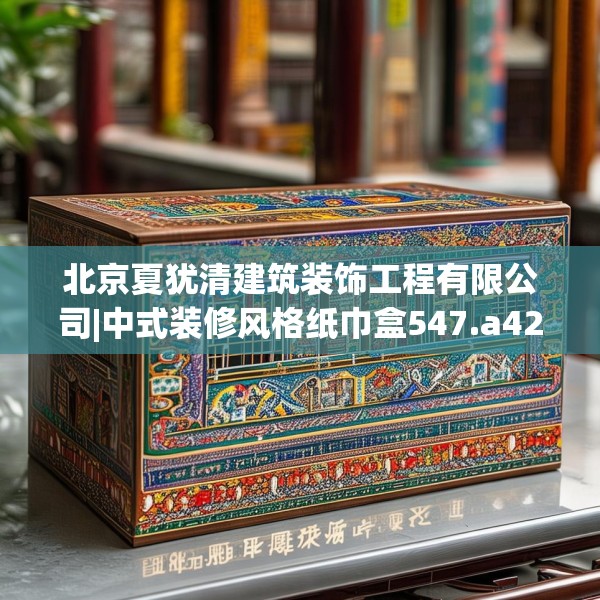 北京夏犹清建筑装饰工程有限公司|中式装修风格纸巾盒547.a423b424c427fgy.434fdsfds