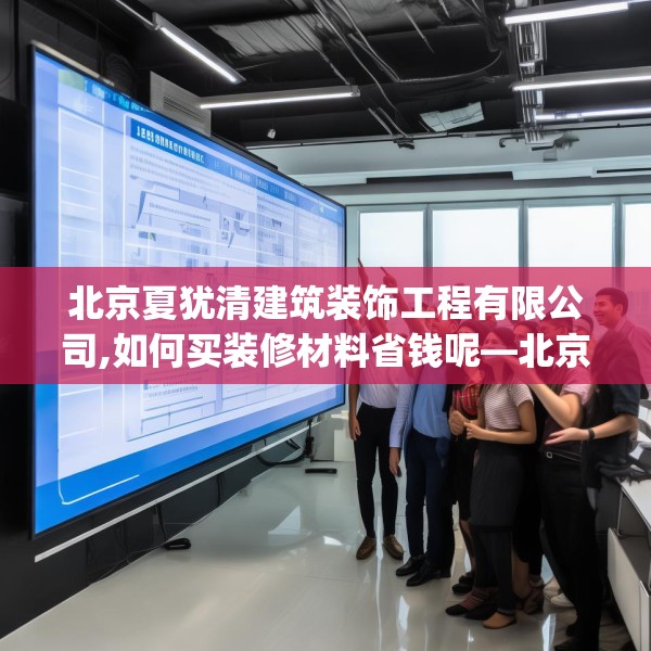 北京夏犹清建筑装饰工程有限公司,如何买装修材料省钱呢—北京夏犹清建筑装饰工程有限公司322.a198b199c202fgy.209dewqe