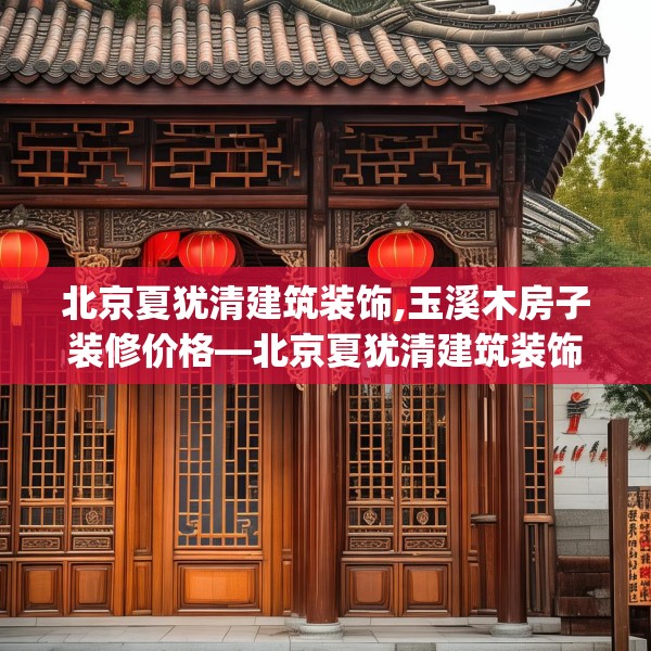 北京夏犹清建筑装饰,玉溪木房子装修价格—北京夏犹清建筑装饰406.a282b283c286fgy.293sdA
