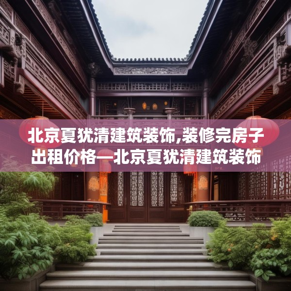 北京夏犹清建筑装饰,装修完房子出租价格—北京夏犹清建筑装饰601.a477b478c481fgy.488fdsfds