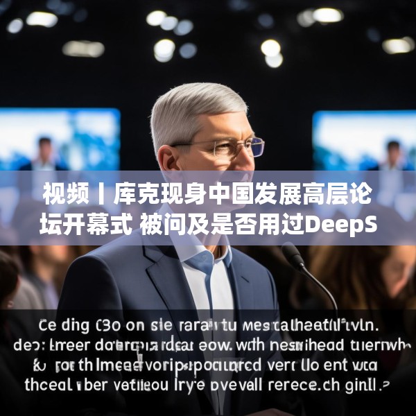 视频丨库克现身中国发展高层论坛开幕式 被问及是否用过DeepSeek？库克 ：当然，很棒！