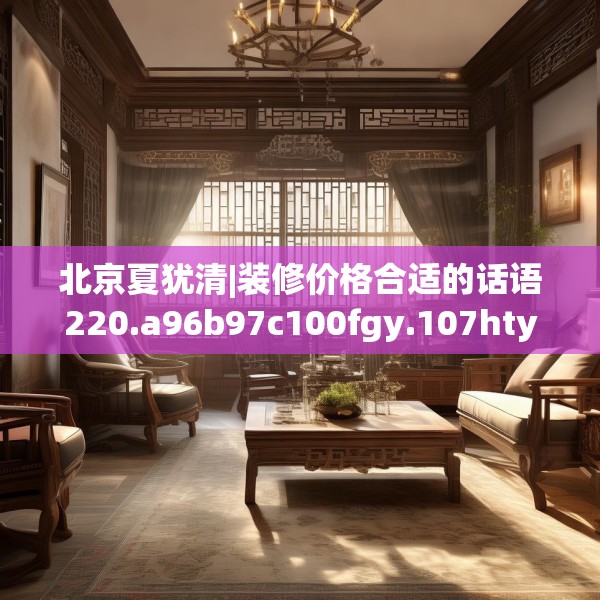 北京夏犹清|装修价格合适的话语220.a96b97c100fgy.107htyj
