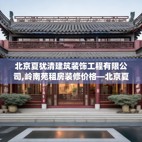 北京夏犹清建筑装饰工程有限公司,岭南苑租房装修价格—北京夏犹清建筑装饰工程有限公司340.a216b217c220fgy.227dewqe