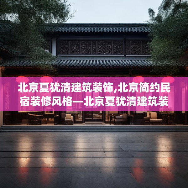 北京夏犹清建筑装饰,北京简约民宿装修风格—北京夏犹清建筑装饰469.a345b346c349fgy.356jhhj