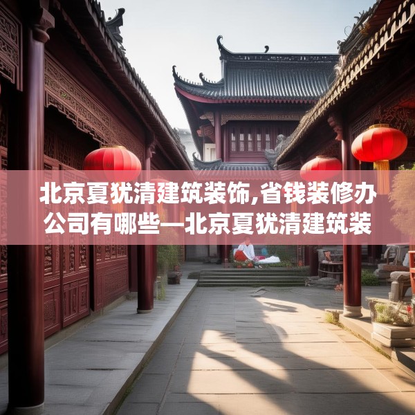 北京夏犹清建筑装饰,省钱装修办公司有哪些—北京夏犹清建筑装饰526.a402b403c406fgy.413htyj