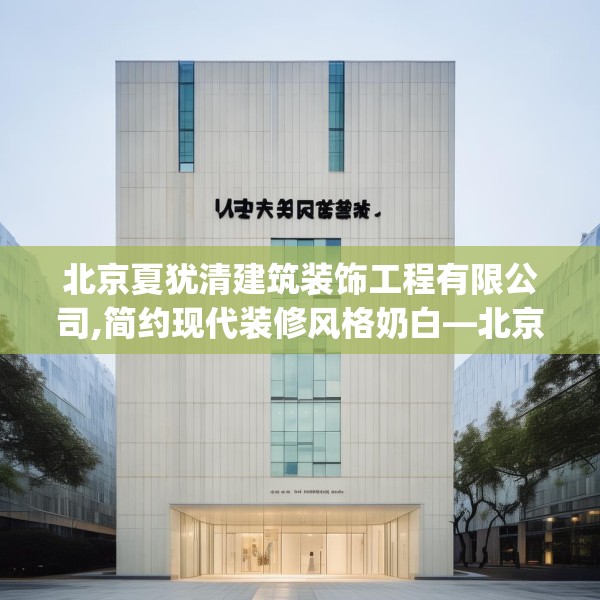 北京夏犹清建筑装饰工程有限公司,简约现代装修风格奶白—北京夏犹清建筑装饰工程有限公司170.a46b47c50fgy.57wew