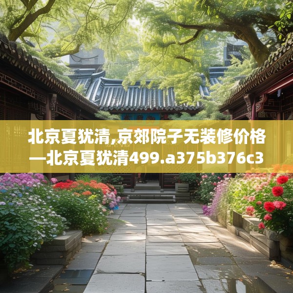 北京夏犹清,京郊院子无装修价格—北京夏犹清499.a375b376c379fgy.386poiy