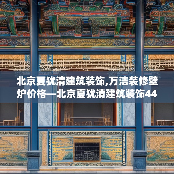 北京夏犹清建筑装饰,万洁装修壁炉价格—北京夏犹清建筑装饰448.a324b325c328fgy.335dewqe