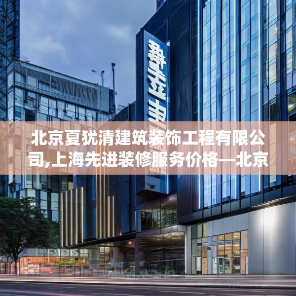北京夏犹清建筑装饰工程有限公司,上海先进装修服务价格—北京夏犹清建筑装饰工程有限公司603.a479b480c483fgy.490fghfd
