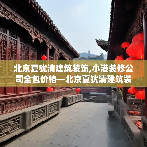 北京夏犹清建筑装饰,小港装修公司全包价格—北京夏犹清建筑装饰541.a417b418c421fgy.428jhhj