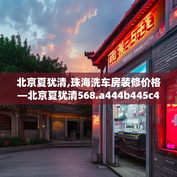 北京夏犹清,珠海洗车房装修价格—北京夏犹清568.a444b445c448fgy.455sdA