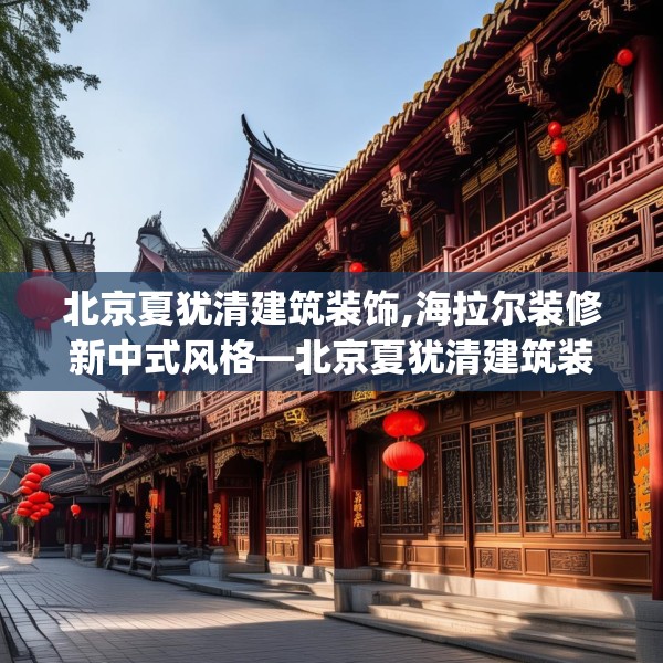 北京夏犹清建筑装饰,海拉尔装修新中式风格—北京夏犹清建筑装饰417.a293b294c297fgy.304uyk