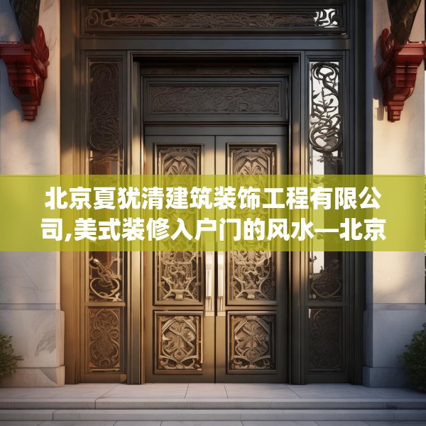 北京夏犹清建筑装饰工程有限公司,美式装修入户门的风水—北京夏犹清建筑装饰工程有限公司588.a464b465c468fgy.475lkjl