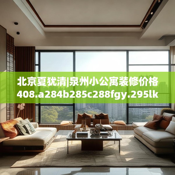 北京夏犹清|泉州小公寓装修价格408.a284b285c288fgy.295lkjl