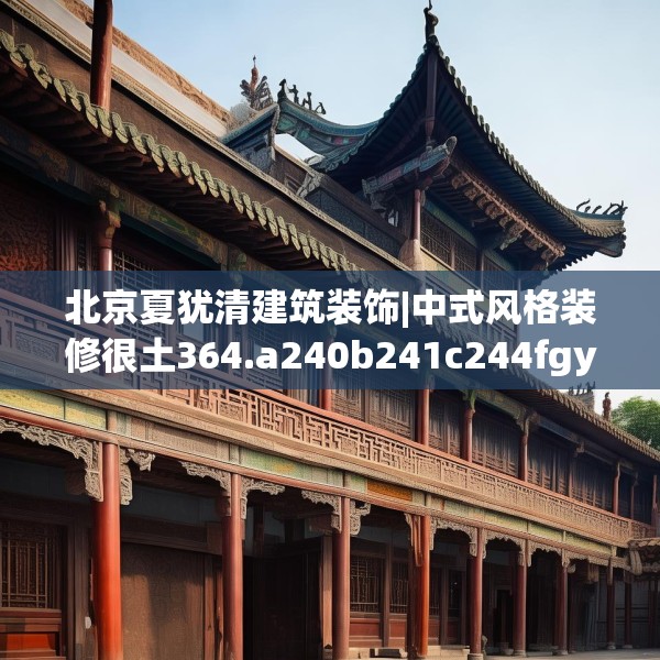 北京夏犹清建筑装饰|中式风格装修很土364.a240b241c244fgy.251htyj