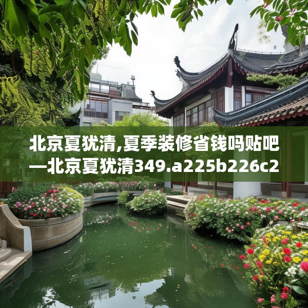 北京夏犹清,夏季装修省钱吗贴吧—北京夏犹清349.a225b226c229fgy.236fdsfds