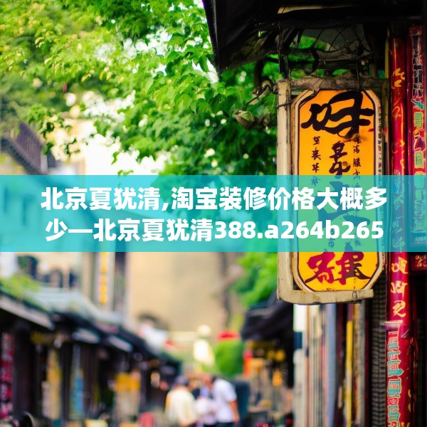 北京夏犹清,淘宝装修价格大概多少—北京夏犹清388.a264b265c268fgy.275sdA