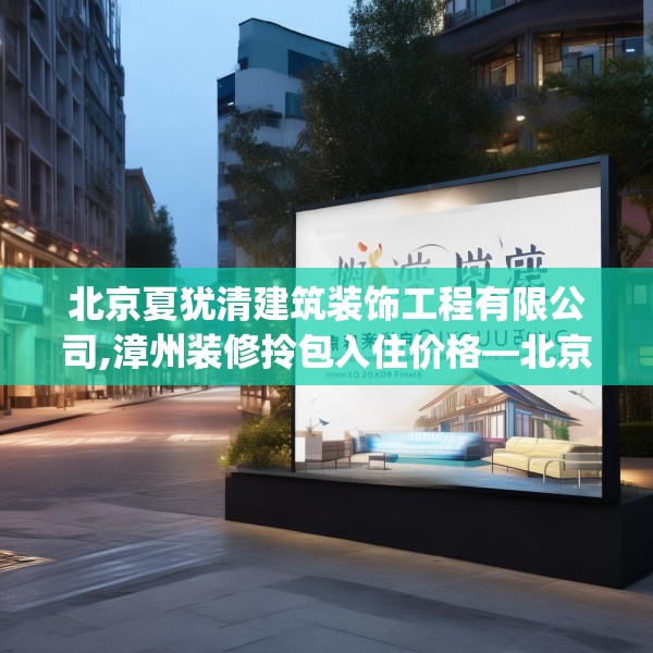 北京夏犹清建筑装饰工程有限公司,漳州装修拎包入住价格—北京夏犹清建筑装饰工程有限公司501.a377b378c381fgy.388fhsg