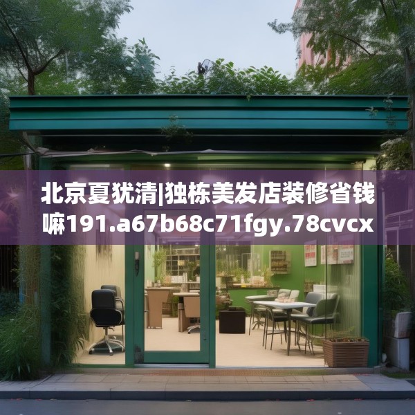 北京夏犹清|独栋美发店装修省钱嘛191.a67b68c71fgy.78cvcx