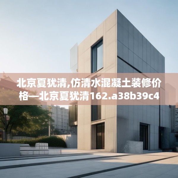 北京夏犹清,仿清水混凝土装修价格—北京夏犹清162.a38b39c42fgy.49nbn