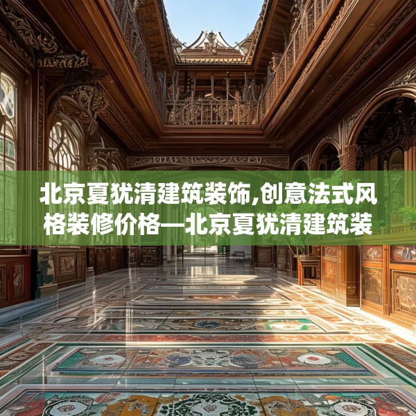北京夏犹清建筑装饰,创意法式风格装修价格—北京夏犹清建筑装饰529.a405b406c409fgy.416fdsfds