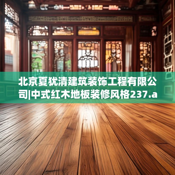 北京夏犹清建筑装饰工程有限公司|中式红木地板装修风格237.a113b114c117fgy.124uyk