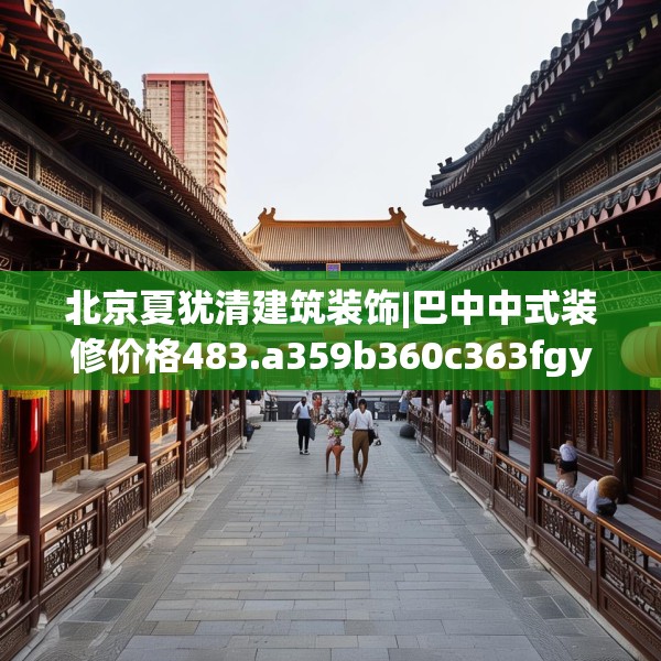 北京夏犹清建筑装饰|巴中中式装修价格483.a359b360c363fgy.370fhsg