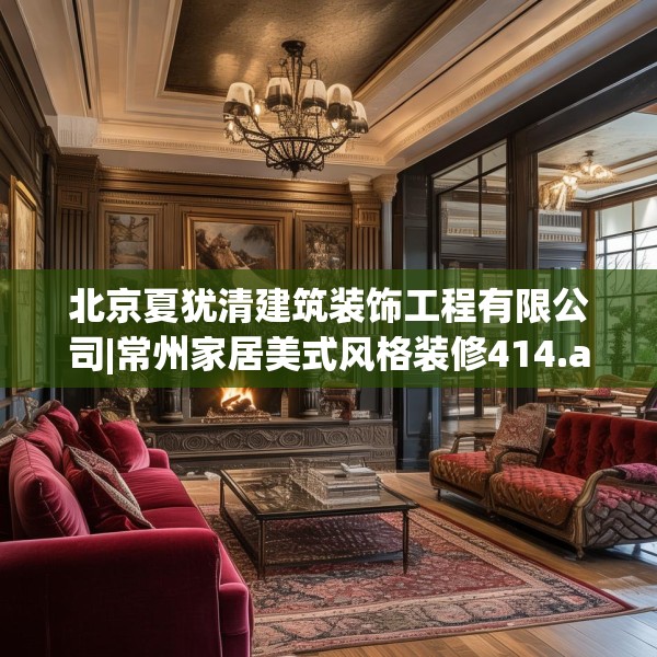 北京夏犹清建筑装饰工程有限公司|常州家居美式风格装修414.a290b291c294fgy.301nbn