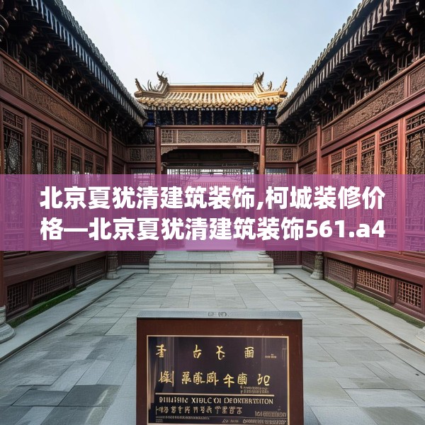 北京夏犹清建筑装饰,柯城装修价格—北京夏犹清建筑装饰561.a437b438c441fgy.448uyk