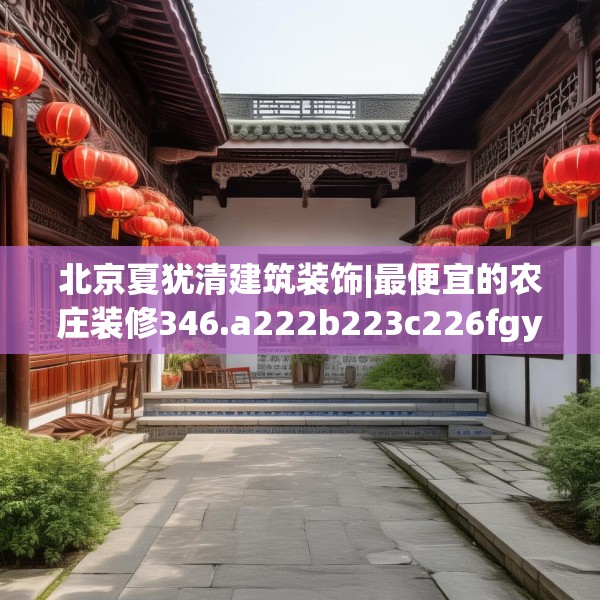 北京夏犹清建筑装饰|最便宜的农庄装修346.a222b223c226fgy.233htyj