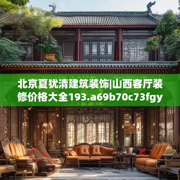 北京夏犹清建筑装饰|山西客厅装修价格大全193.a69b70c73fgy.80poiy